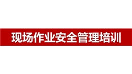 現(xiàn)場(chǎng)作業(yè)安全管理培訓(xùn)